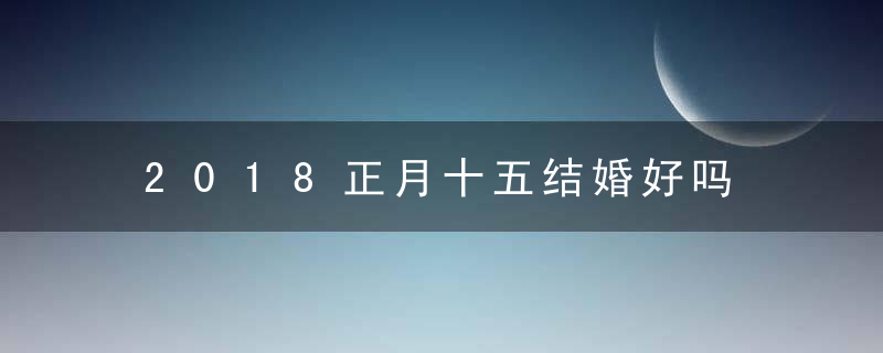 2018正月十五结婚好吗 2018正月十五可以结婚吗